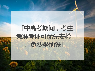 中高考期间，考生凭准考证可优先安检、免费坐地铁