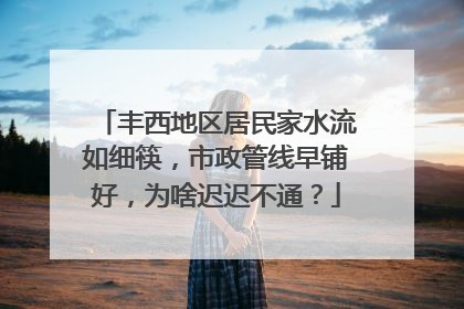 丰西地区居民家水流如细筷，市政管线早铺好，为啥迟迟不通？