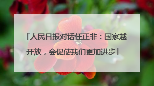 人民日报对话任正非：国家越开放，会促使我们更加进步