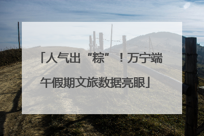 人气出“粽”！万宁端午假期文旅数据亮眼