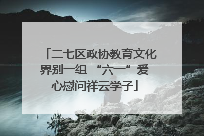 二七区政协教育文化界别一组 “六一”爱心慰问祥云学子