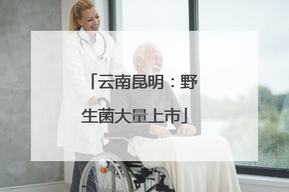 云南昆明：野生菌大量上市