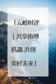 云岭时评｜共享南博机遇 共创美好未来