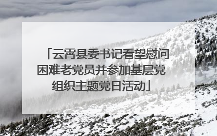 云霄县委书记看望慰问困难老党员并参加基层党组织主题党日活动