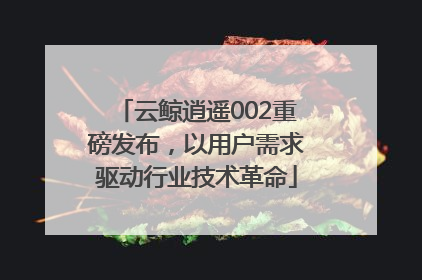 云鲸逍遥002重磅发布，以用户需求驱动行业技术革命