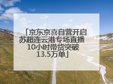 京东京喜自营开启苏超连云港专场直播 10小时带货突破13.5万单
