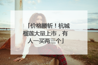 价格腰斩！杭城榴莲大量上市，有人一买两三个