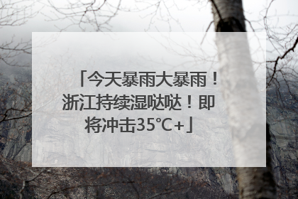 今天暴雨大暴雨！浙江持续湿哒哒！即将冲击35℃+