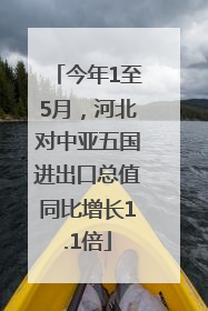 今年1至5月，河北对中亚五国进出口总值同比增长1.1倍