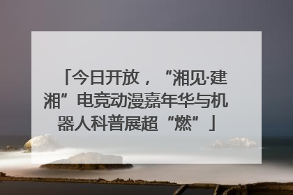 今日开放，“湘见·建湘”电竞动漫嘉年华与机器人科普展超“燃”