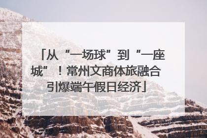 从“一场球”到“一座城”！常州文商体旅融合引爆端午假日经济