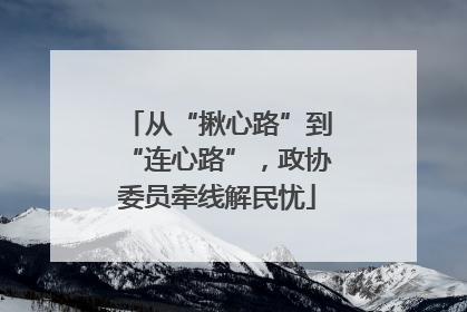 从“揪心路”到“连心路”，政协委员牵线解民忧