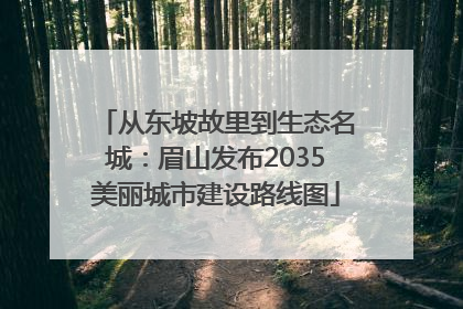 从东坡故里到生态名城：眉山发布2035美丽城市建设路线图