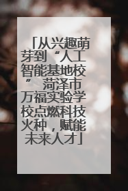 从兴趣萌芽到“人工智能基地校” 菏泽市万福实验学校点燃科技火种，赋能未来人才