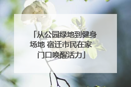 从公园绿地到健身场地 宿迁市民在家门口唤醒活力