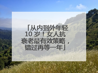 从内到外年轻 10 岁！女人抗衰老最有效策略，错过再等一年
