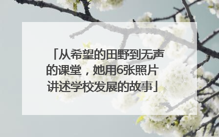 从希望的田野到无声的课堂，她用6张照片讲述学校发展的故事