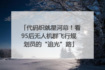 代码织就星河幕！看95后无人机群飞行规划员的“追光”路