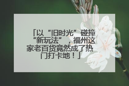 以“旧时光”碰撞“新玩法”，福州这家老百货竟然成了热门打卡地！
