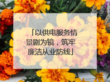 以供电服务情景剧为镜，筑牢廉洁从业防线
