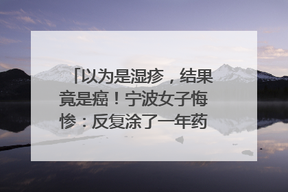 以为是湿疹，结果竟是癌！宁波女子悔惨：反复涂了一年药膏都没好！很多患者首诊都去了皮肤科