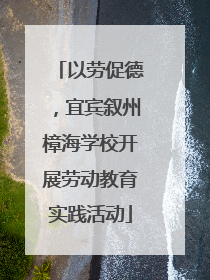 以劳促德，宜宾叙州樟海学校开展劳动教育实践活动
