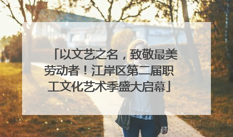 以文艺之名，致敬最美劳动者！江岸区第二届职工文化艺术季盛大启幕