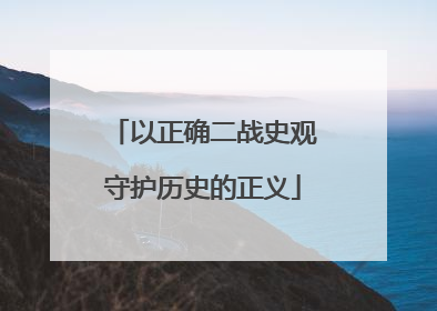 以正确二战史观守护历史的正义