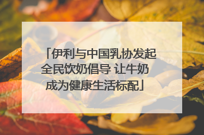 伊利与中国乳协发起全民饮奶倡导 让牛奶成为健康生活标配
