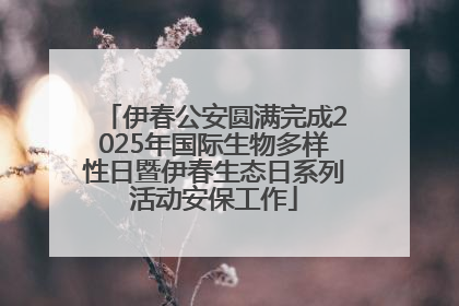 伊春公安圆满完成2025年国际生物多样性日暨伊春生态日系列活动安保工作