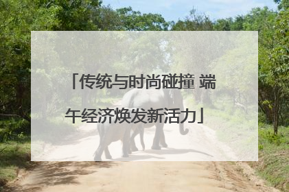 传统与时尚碰撞 端午经济焕发新活力