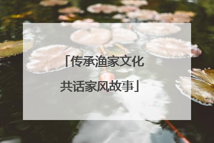 传承渔家文化 共话家风故事