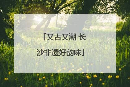 又古又潮 长沙非遗好韵味