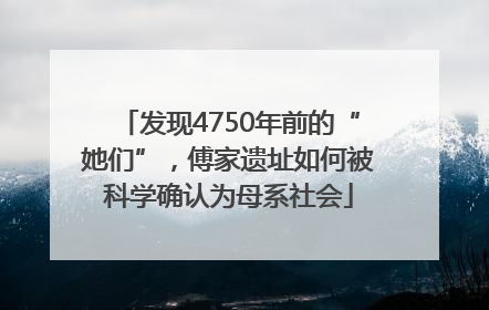 发现4750年前的“她们”，傅家遗址如何被科学确认为母系社会