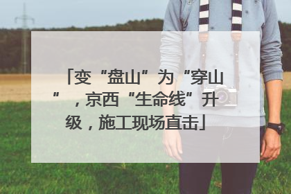 变“盘山”为“穿山”，京西“生命线”升级，施工现场直击