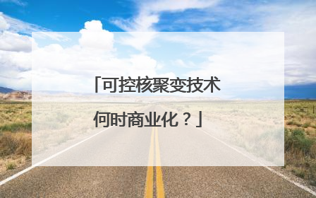 可控核聚变技术何时商业化？