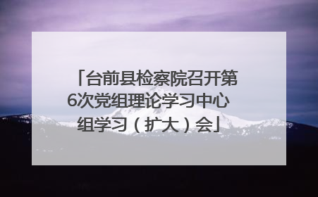 台前县检察院召开第6次党组理论学习中心组学习（扩大）会