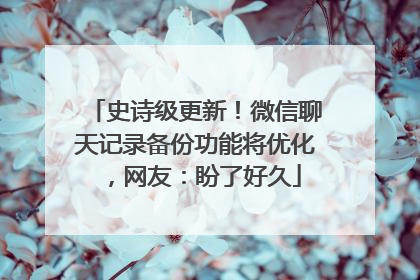 史诗级更新！微信聊天记录备份功能将优化，网友：盼了好久