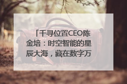 千寻位置CEO陈金培：时空智能的星辰大海，藏在数字万象与人间烟火中