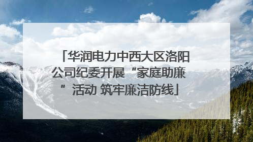 华润电力中西大区洛阳公司纪委开展“家庭助廉”活动 筑牢廉洁防线