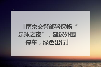 南京交警部署保畅“足球之夜”，建议外围停车，绿色出行