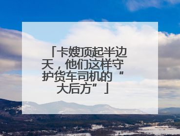卡嫂顶起半边天，他们这样守护货车司机的“大后方”