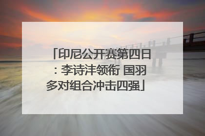 印尼公开赛第四日：李诗沣领衔 国羽多对组合冲击四强