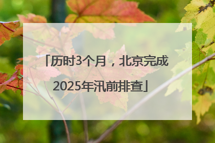 历时3个月，北京完成2025年汛前排查