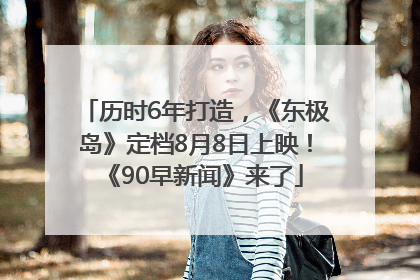 历时6年打造，《东极岛》定档8月8日上映！《90早新闻》来了