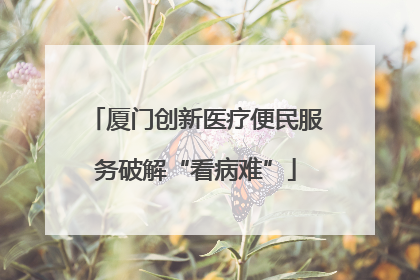厦门创新医疗便民服务破解“看病难”