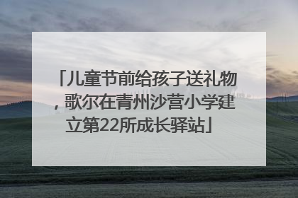 儿童节前给孩子送礼物，歌尔在青州沙营小学建立第22所成长驿站