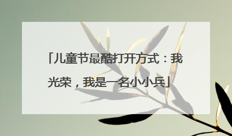 儿童节最酷打开方式：我光荣，我是一名小小兵