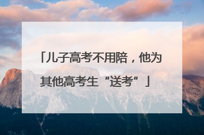 儿子高考不用陪，他为其他高考生“送考”