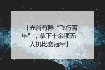 光谷有群“飞行青年”，拿下十余项无人机比赛冠军